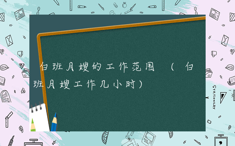 白班月嫂的工作范围 (白班月嫂工作几小时)
